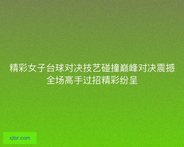 精彩女子台球对决技艺碰撞巅峰对决震撼全场高手过招精彩纷呈