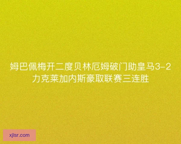 姆巴佩梅开二度贝林厄姆破门助皇马3-2力克莱加内斯豪取联赛三连胜