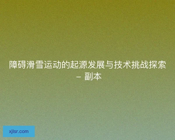 障碍滑雪运动的起源发展与技术挑战探索 - 副本