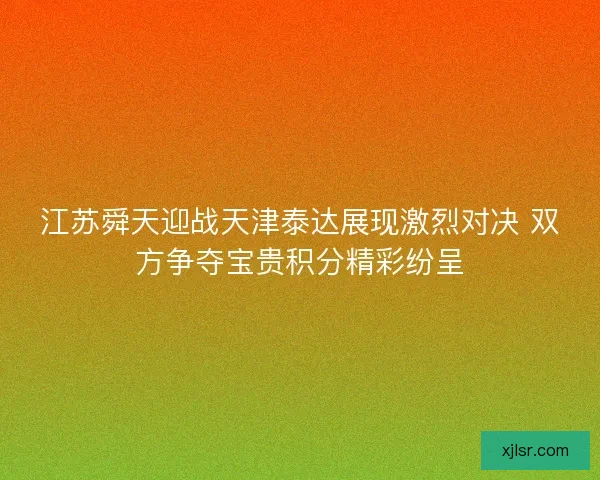 江苏舜天迎战天津泰达展现激烈对决 双方争夺宝贵积分精彩纷呈