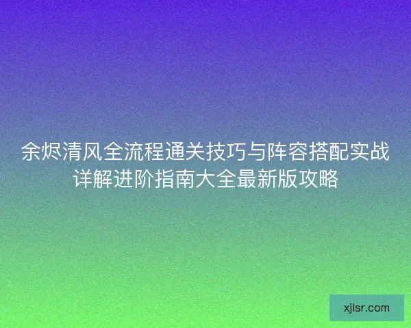 余烬清风全流程通关技巧与阵容搭配实战详解进阶指南大全最新版攻略