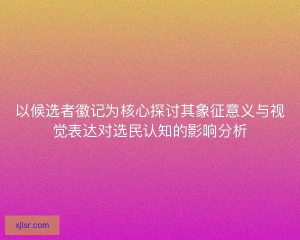 以候选者徽记为核心探讨其象征意义与视觉表达对选民认知的影响分析