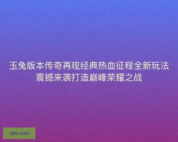 玉兔版本传奇再现经典热血征程全新玩法震撼来袭打造巅峰荣耀之战