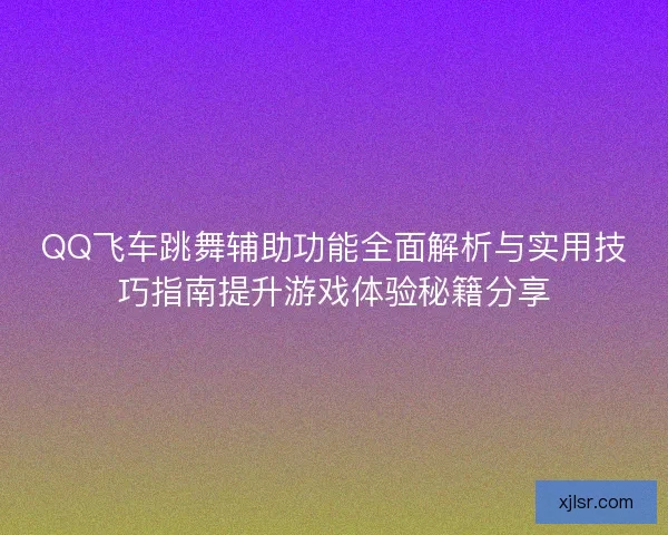 QQ飞车跳舞辅助功能全面解析与实用技巧指南提升游戏体验秘籍分享