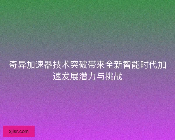 奇异加速器技术突破带来全新智能时代加速发展潜力与挑战
