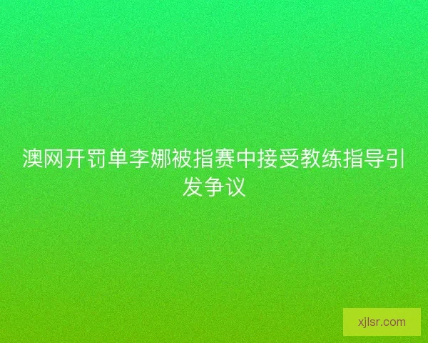 澳网开罚单李娜被指赛中接受教练指导引发争议